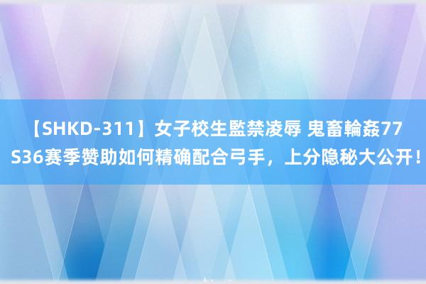 【SHKD-311】女子校生監禁凌辱 鬼畜輪姦77 S36赛季赞助如何精确配合弓手，上分隐秘大公开！