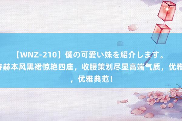 【WNZ-210】僕の可愛い妹を紹介します。 刘诗诗赫本风黑裙惊艳四座，收腰策划尽显高端气质，优雅典范！