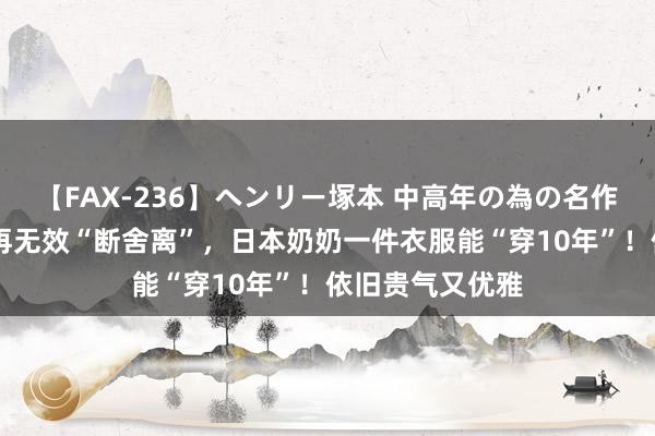 【FAX-236】ヘンリー塚本 中高年の為の名作裏ビデオ集 别再无效“断舍离”，日本奶奶一件衣服能“穿10年”！依旧贵气又优雅