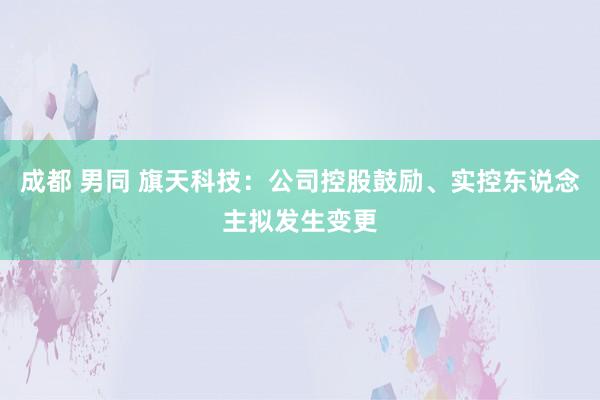 成都 男同 旗天科技：公司控股鼓励、实控东说念主拟发生变更