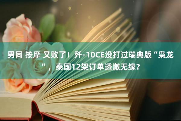 男同 按摩 又败了！歼-10CE没打过瑞典版“枭龙”，泰国12架订单透澈无缘？