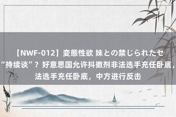 【NWF-012】変態性欲 妹との禁じられたセックス。 献艺“持续谈”？好意思国允许抖擞剂非法选手充任卧底，中方进行反击