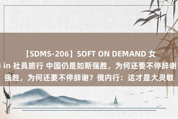 【SDMS-206】SOFT ON DEMAND 女子社員スペシャル野球拳 in 社員旅行 中国仍是如斯强胜，为何还要不停辞谢？俄内行：这才是大灵敏