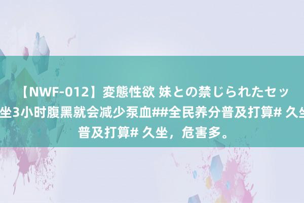 【NWF-012】変態性欲 妹との禁じられたセックス。 #久坐3小时腹黑就会减少泵血##全民养分普及打算# 久坐，危害多。