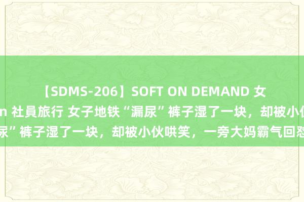 【SDMS-206】SOFT ON DEMAND 女子社員スペシャル野球拳 in 社員旅行 女子地铁“漏尿”裤子湿了一块，却被小伙哄笑，一旁大妈霸气回怼