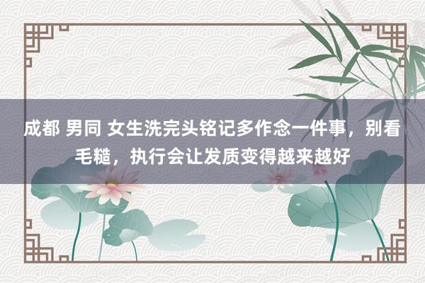 成都 男同 女生洗完头铭记多作念一件事，别看毛糙，执行会让发质变得越来越好