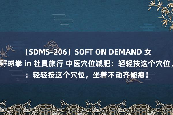 【SDMS-206】SOFT ON DEMAND 女子社員スペシャル野球拳 in 社員旅行 中医穴位减肥：轻轻按这个穴位，坐着不动齐能瘦！