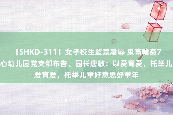 【SHKD-311】女子校生監禁凌辱 鬼畜輪姦77 开州区云枫中心幼儿园党支部布告、园长唐敏：以爱育爱，托举儿童好意思好童年